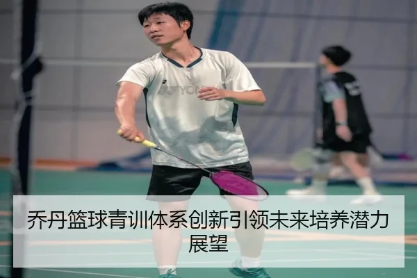 乔丹篮球青训体系创新引领未来培养潜力展望