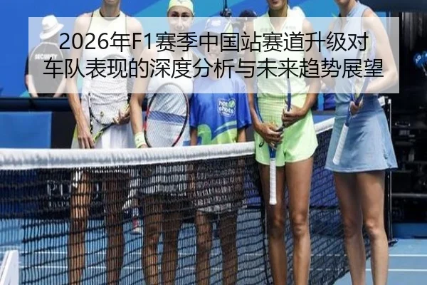 2026年F1赛季中国站赛道升级对车队表现的深度分析与未来趋势展望