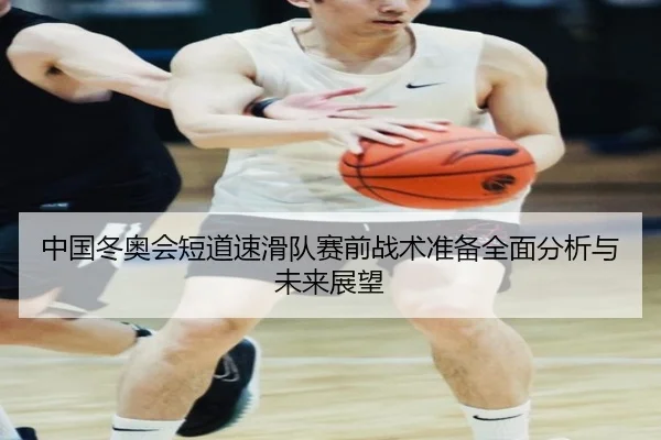 中国冬奥会短道速滑队赛前战术准备全面分析与未来展望